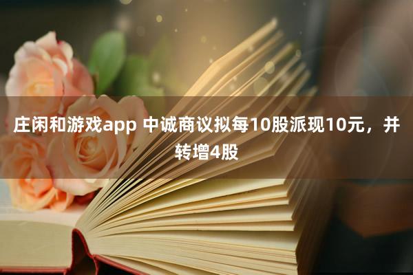 庄闲和游戏app 中诚商议拟每10股派现10元，并转增4股