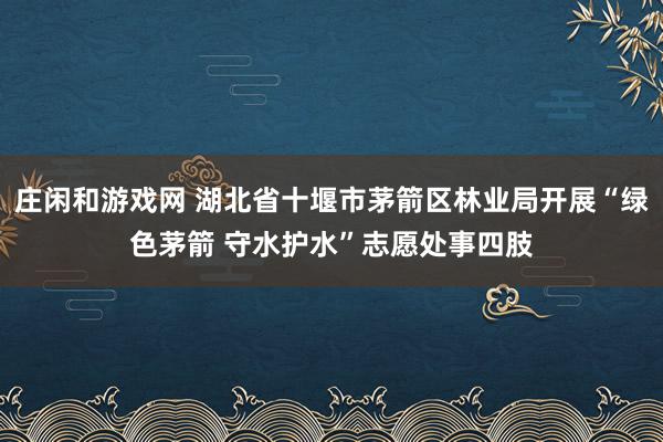 庄闲和游戏网 湖北省十堰市茅箭区林业局开展“绿色茅箭 守水护水”志愿处事四肢