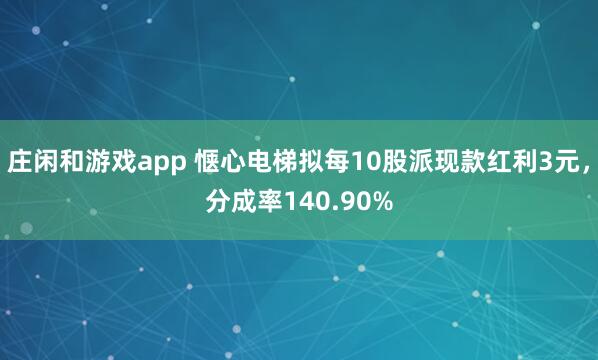 庄闲和游戏app 惬心电梯拟每10股派现款红利3元，分成率140.90%