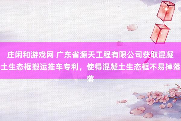 庄闲和游戏网 广东省源天工程有限公司获取混凝土生态框搬运推车专利，使得混凝土生态框不易掉落