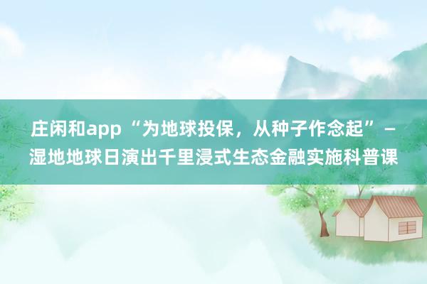 庄闲和app “为地球投保，从种子作念起” —湿地地球日演出千里浸式生态金融实施科普课
