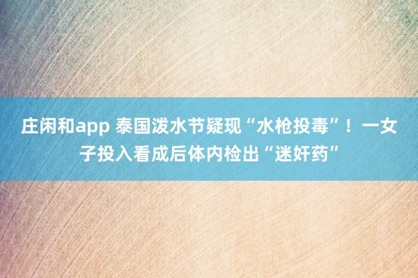 庄闲和app 泰国泼水节疑现“水枪投毒”！一女子投入看成后体内检出“迷奸药”