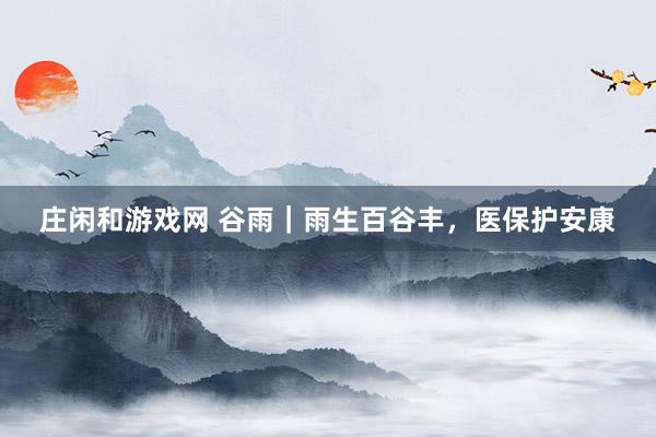 庄闲和游戏网 谷雨｜雨生百谷丰，<a href=