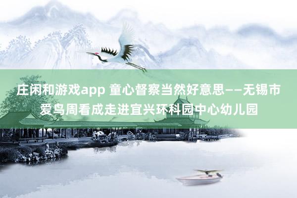庄闲和游戏app 童心督察当然好意思——无锡市爱鸟周看成走进宜兴环科园中心幼儿园