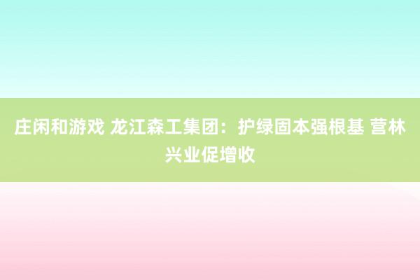 庄闲和游戏 龙江森工集团：护绿固本强根基 营林兴业促增收