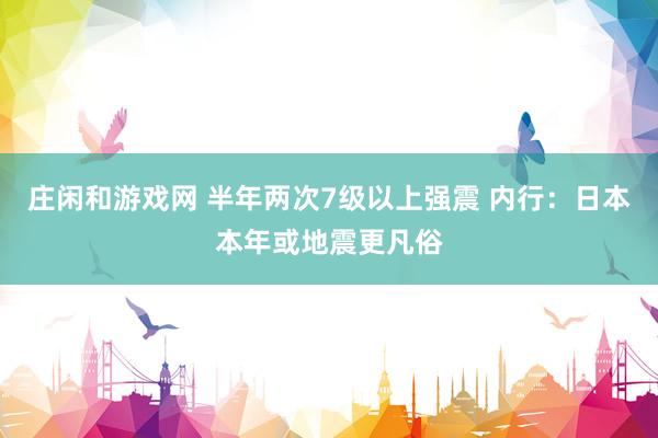 庄闲和游戏网 半年两次7级以上强震 内行：日本本年或地震更凡俗