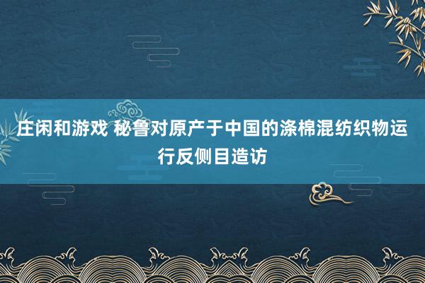 庄闲和游戏 秘鲁对原产于中国的涤棉混纺织物运行反侧目造访