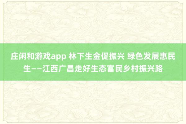 庄闲和游戏app 林下生金促振兴 绿色发展惠民生——江西广昌走好生态富民乡村振兴路