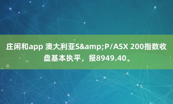 庄闲和app 澳大利亚S&P/ASX 200指数收盘基本执平，报8949.40。