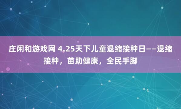 庄闲和游戏网 4.25天下儿童退缩接种日——退缩接种，苗助健康，全民手脚