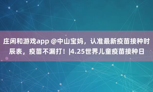 庄闲和游戏app @中山宝妈，认准最新疫苗接种时辰表，疫苗不漏打！|4.25世界儿童疫苗接种日