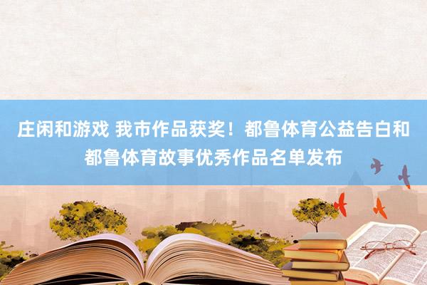 庄闲和游戏 我市作品获奖！都鲁体育公益告白和都鲁体育故事优秀作品名单发布
