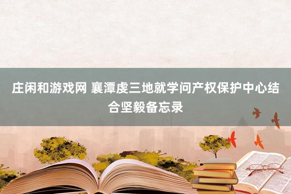 庄闲和游戏网 襄潭虔三地就学问产权保护中心结合坚毅备忘录