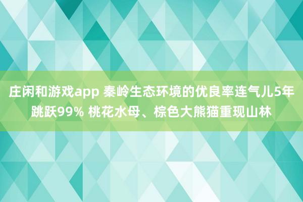 庄闲和游戏app 秦岭生态环境的优良率连气儿5年跳跃99% 桃花水母、棕色大熊猫重现山林