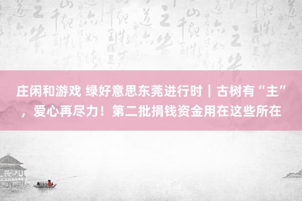 庄闲和游戏 绿好意思东莞进行时｜古树有“主”，爱心再尽力！第二批捐钱资金用在这些所在