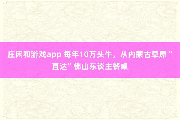庄闲和游戏app 每年10万头牛，从内蒙古草原“直达”佛山东谈主餐桌
