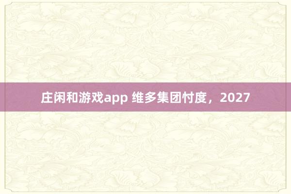 庄闲和游戏app 维多集团忖度，2027