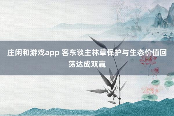 庄闲和游戏app 客东谈主林草保护与生态价值回荡达成双赢