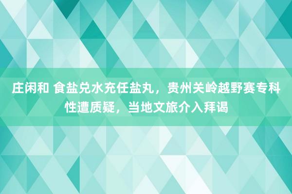 庄闲和 食盐兑水充任盐丸，贵州关岭越野赛专科性遭质疑，当地文旅介入拜谒