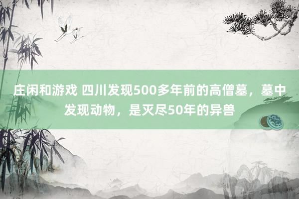 庄闲和游戏 四川发现500多年前的高僧墓，墓中发现动物，是灭尽50年的异兽