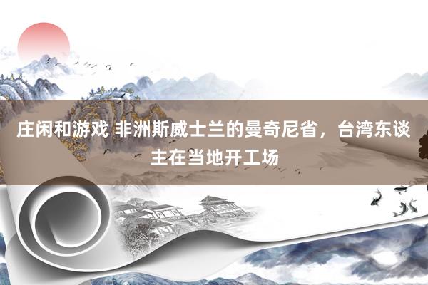 庄闲和游戏 非洲斯威士兰的曼奇尼省，台湾东谈主在当地开工场
