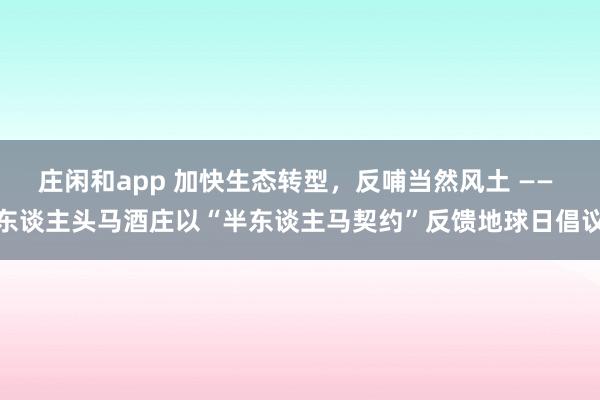 庄闲和app 加快生态转型，反哺当然风土 —— 东谈主头马酒庄以“半东谈主马契约”反馈地球日倡议