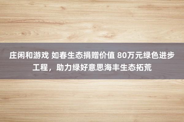 庄闲和游戏 如春生态捐赠价值 80万元绿色进步工程，助力绿好意思海丰生态拓荒