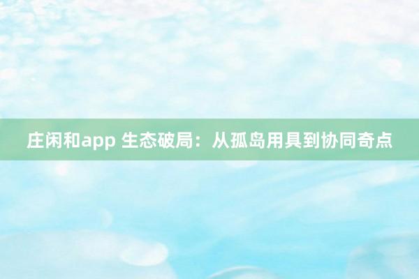 庄闲和app 生态破局：从孤岛用具到协同奇点