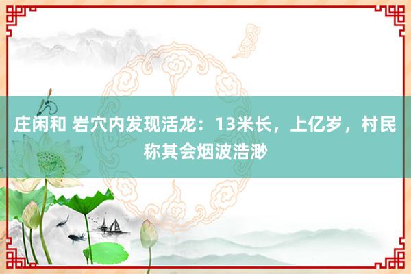 庄闲和 岩穴内发现活龙：13米长，上亿岁，村民称其会烟波浩渺