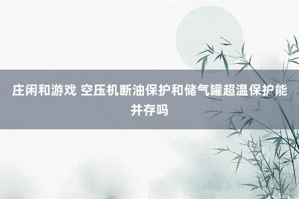 庄闲和游戏 空压机断油保护和储气罐超温保护能并存吗