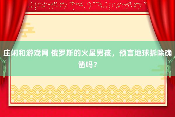 庄闲和游戏网 俄罗斯的火星男孩，预言地球拆除确凿吗？