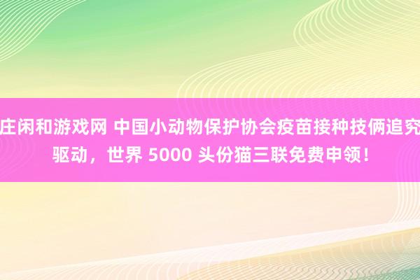 庄闲和游戏网 中国小动物保护协会疫苗接种技俩追究驱动，世界 5000 头份猫三联免费申领！