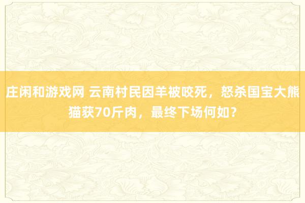 庄闲和游戏网 云南村民因羊被咬死，怒杀国宝大熊猫获70斤肉，最终下场何如？