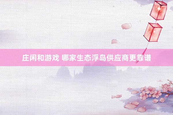 庄闲和游戏 哪家生态浮岛供应商更靠谱