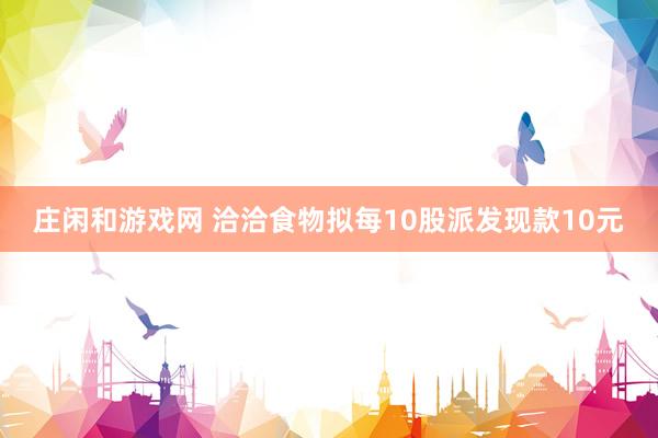 庄闲和游戏网 洽洽食物拟每10股派发现款10元