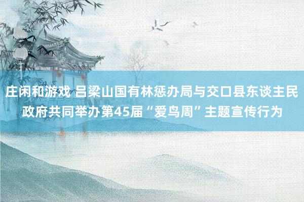 庄闲和游戏 吕梁山国有林惩办局与交口县东谈主民政府共同举办第45届“爱鸟周”主题宣传行为