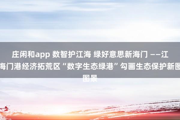 庄闲和app 数智护江海 绿好意思新海门 ——江苏海门港经济拓荒区“数字生态绿港”勾画生态保护新图景