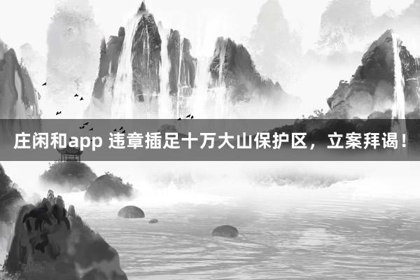 庄闲和app 违章插足十万大山保护区，立案拜谒！