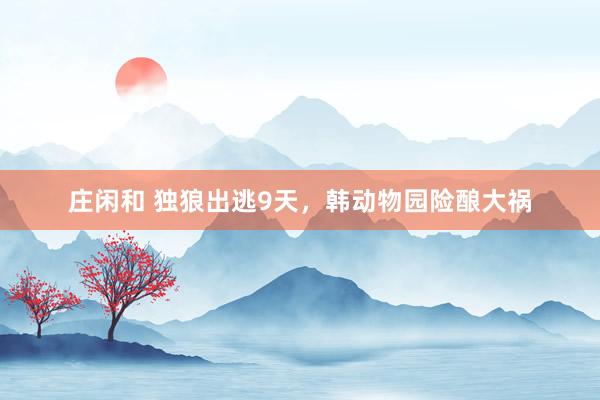 庄闲和 独狼出逃9天，韩动物园险酿大祸