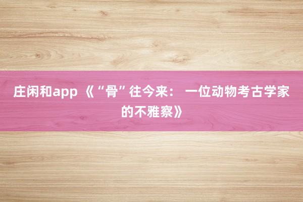 庄闲和app 《“骨”往今来： 一位动物考古学家的不雅察》