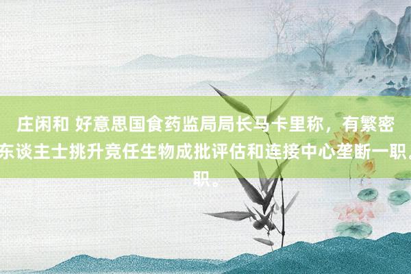 庄闲和 好意思国食药监局局长马卡里称，有繁密东谈主士挑升竞任生物成批评估和连接中心垄断一职。
