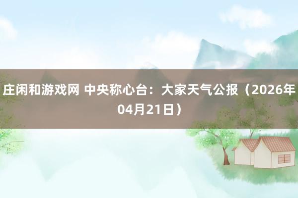 庄闲和游戏网 中央称心台：大家天气公报（2026年04月21日）