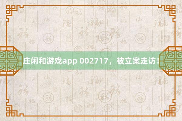 庄闲和游戏app 002717，被立案走访！