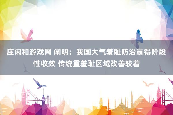 庄闲和游戏网 阐明：我国大气羞耻防治赢得阶段性收效 传统重羞耻区域改善较着