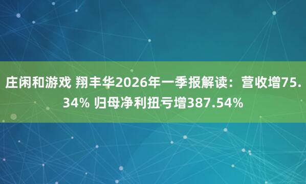 庄闲和游戏 翔丰华2026年一季报解读：营收增75.34% 归母净利扭亏增387.54%