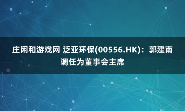 庄闲和游戏网 泛亚环保(00556.HK)：郭建南调任为董事会主席