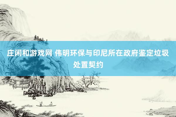 庄闲和游戏网 伟明环保与印尼所在政府鉴定垃圾处置契约