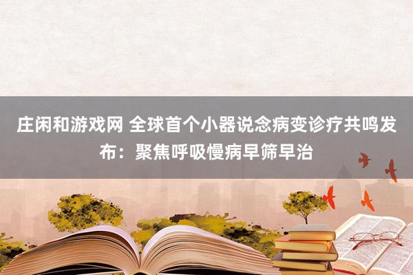 庄闲和游戏网 全球首个小器说念病变诊疗共鸣发布：聚焦呼吸慢病早筛早治