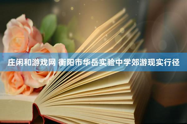 庄闲和游戏网 衡阳市华岳实验中学郊游现实行径