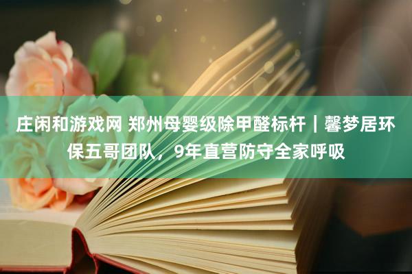 庄闲和游戏网 郑州母婴级除甲醛标杆｜馨梦居环保五哥团队，9年直营防守全家呼吸